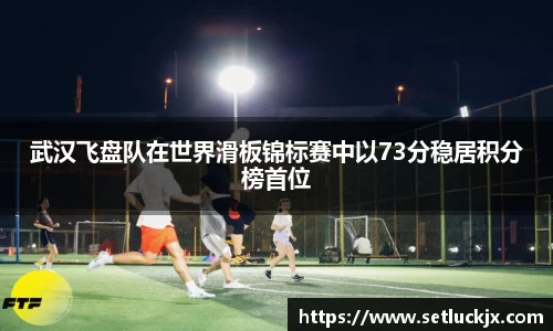 武汉飞盘队在世界滑板锦标赛中以73分稳居积分榜首位