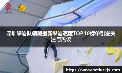 深圳攀岩队领跑最新攀岩速度TOP10榜单引发关注与热议