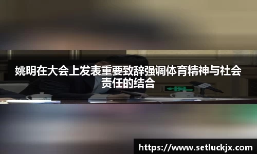 姚明在大会上发表重要致辞强调体育精神与社会责任的结合