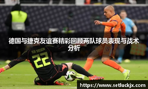 德国与捷克友谊赛精彩回顾两队球员表现与战术分析