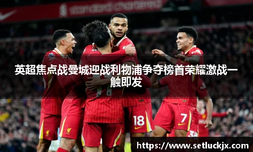 英超焦点战曼城迎战利物浦争夺榜首荣耀激战一触即发