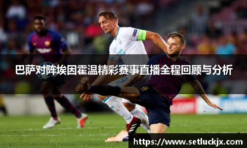 巴萨对阵埃因霍温精彩赛事直播全程回顾与分析