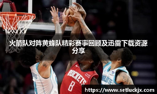 火箭队对阵黄蜂队精彩赛事回顾及迅雷下载资源分享