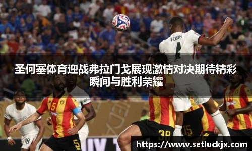 圣何塞体育迎战弗拉门戈展现激情对决期待精彩瞬间与胜利荣耀