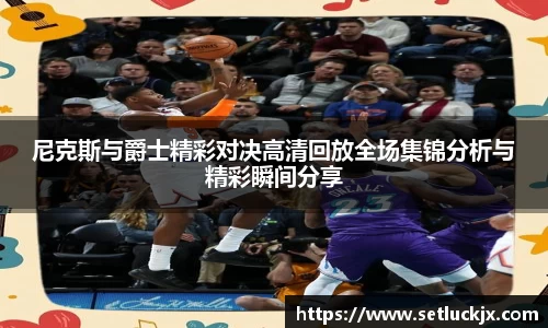 尼克斯与爵士精彩对决高清回放全场集锦分析与精彩瞬间分享